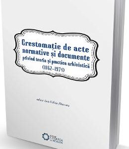 Crestomatie de acte normative si documente privind teoria si practica arhivistica (1862-1974)