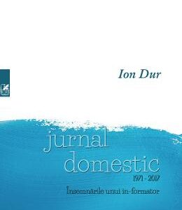 Jurnal domestic 1971-2017. Insemnarile unui in-formator - Ion Dur