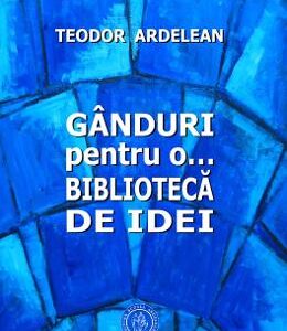 Ganduri pentru o... biblioteca de idei - Teodor Ardelean