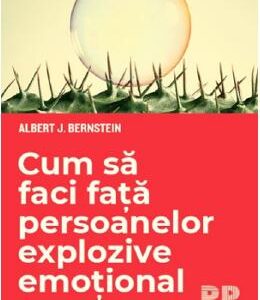 Cum sa faci fata persoanelor explozive emotional - Albert J. Bernstein