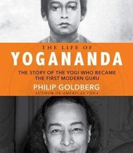 The Life of Yogananda: The Story of the Yogi Who Became the First Modern Guru - Philip Goldberg