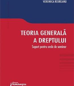 Teoria generala a dreptului. Suport pentru orele de seminar - Veronica Rebreanu