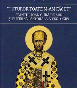 Tuturor toate m-am facut. Sfantul Ioan Gura de Aur si puterea pastorala a teologiei - Daniel Lemeni