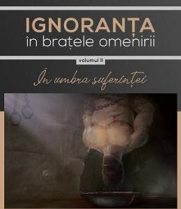 Ignoranta in bratele omenirii Vol.2: In umbra suferintei - Gheorghe Virtosu