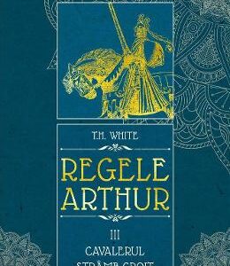 Regele Arthur 3: Cavalerul stramb croit - T.H. White