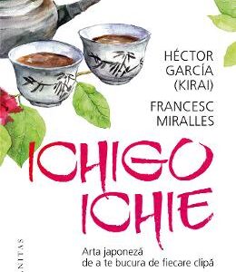 Ichigo ichie. Arta japoneza de a te bucura de fiecare clipa - Hector Garcia (Kirai), Francesc Miralles