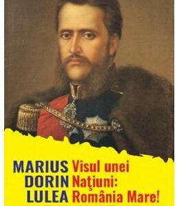 Visul unei natiuni: Romania Mare! - Marius Dorin Lulea