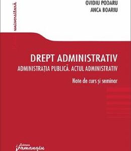 Drept administrativ. Administratia publica. Note de curs si seminar - Ovidiu Podaru, Anca Boariu