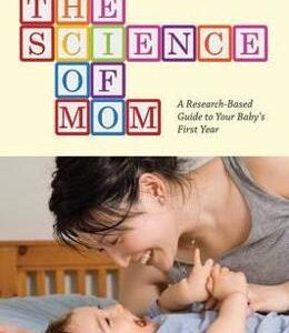 The Science of Mom: A Research-Based Guide to Your Baby's First Year - Alice Green Callahan