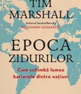 Epoca zidurilor. Cum schimba lumea barierele dintre natiuni - Tim Marshall