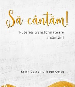 Sa cantam! Puterea transformatoare a cantarii - Keith Getty, Kristyn Getty