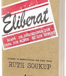 Eliberat. Scapa de dezordinea din casa, din minte si din suflet - Ruth Soukup