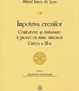 Impotriva ereziilor. Combatere si rasturnare a gnozei cu nume mincinos. Cartea 3 - Sf. Irineu de Lyon