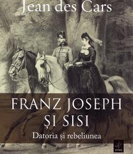 Franz Joseph si Sisi. Datoria si rebeliunea - Jean des Cars