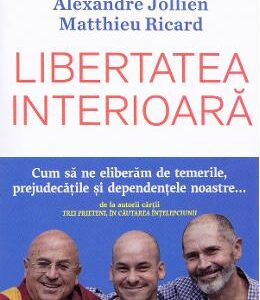 Libertatea interioara - Christophe Andre, Alexandre Jollien, Matthieu Ricard