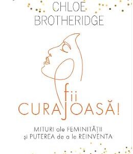 Fii curajoasa! Mituri ale feminitatii si puterea de a le reinventa - Chloe Brotheridge