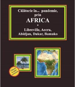 Calatorie in pandemie, prin Africa. Libreville, Accra, Abidjan, Dakar, Bamako - Doru Ciucescu