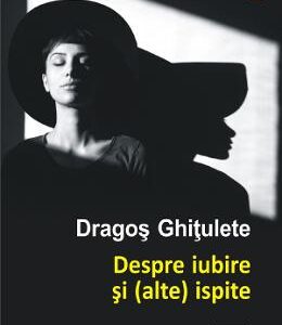 Despre iubire si (alte) ispite. Povestiri - Dragos Ghitulete